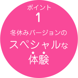 ポイント1 冬休みバージョンのスぺシャルな体験