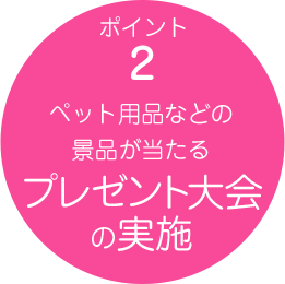 ポイント2 ペット用品などの景品が当たるプレゼント大会の実施