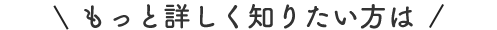 もっと詳しく知りたい方は