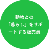 動物との「暮らし」をサポートする販売員