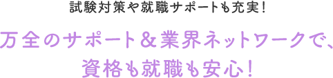 万全のサポート＆業界ネットワークで、資格も就職も安心！