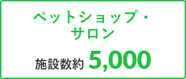 ペットショップペットサロン 施設数5,000以上