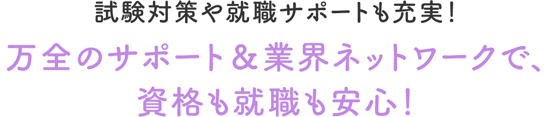 万全のサポート＆業界ネットワークで、資格も就職も安心！